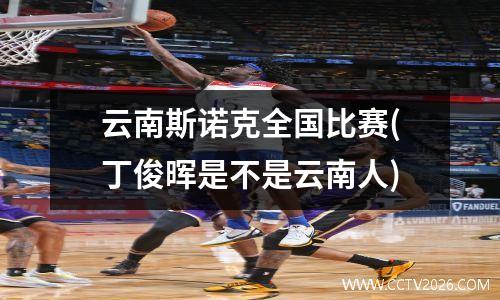 云南斯诺克全国比赛(丁俊晖是不是云南人)