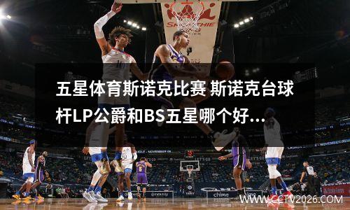 五星体育斯诺克比赛 斯诺克台球杆LP公爵和BS五星哪个好该怎么选呢