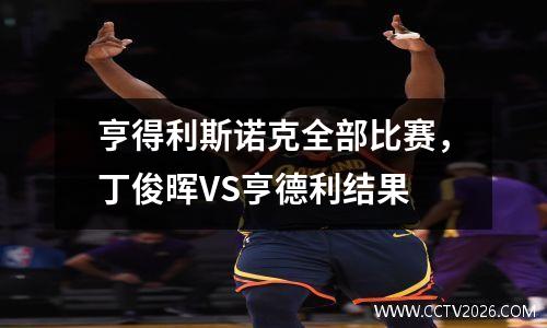 亨得利斯诺克全部比赛，丁俊晖VS亨德利结果