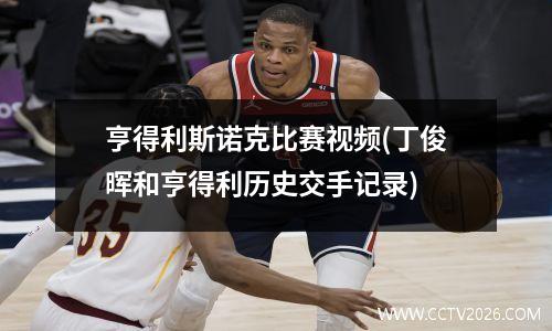 亨得利斯诺克比赛视频(丁俊晖和亨得利历史交手记录)
