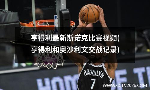 亨得利最新斯诺克比赛视频(亨得利和奥沙利文交战记录)