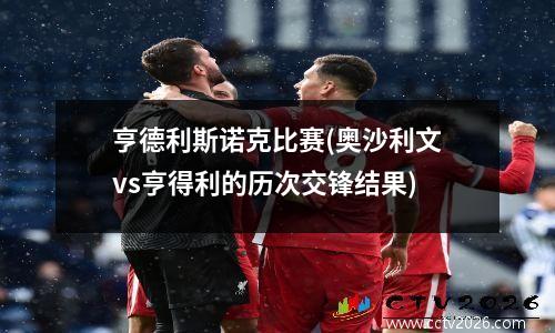亨德利斯诺克比赛(奥沙利文vs亨得利的历次交锋结果)