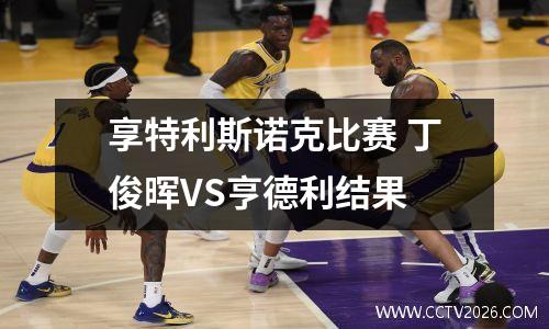 享特利斯诺克比赛 丁俊晖VS亨德利结果