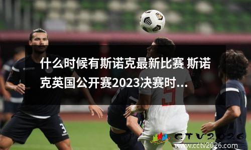 什么时候有斯诺克最新比赛 斯诺克英国公开赛2023决赛时间