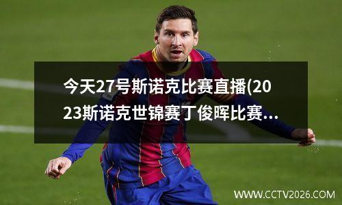 今天27号斯诺克比赛直播(2023斯诺克世锦赛丁俊晖比赛直播)