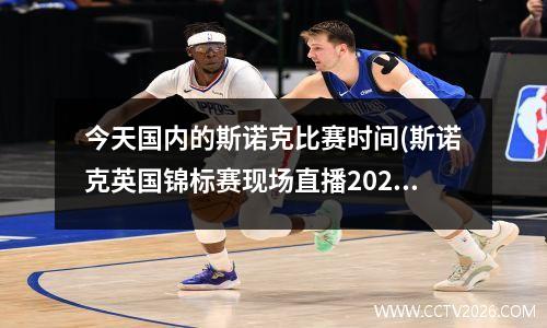 今天国内的斯诺克比赛时间(斯诺克英国锦标赛现场直播2023年比赛时间表)