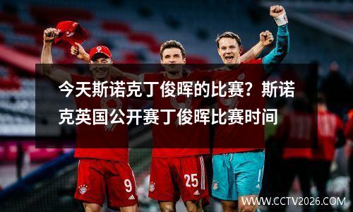 今天斯诺克丁俊晖的比赛？斯诺克英国公开赛丁俊晖比赛时间