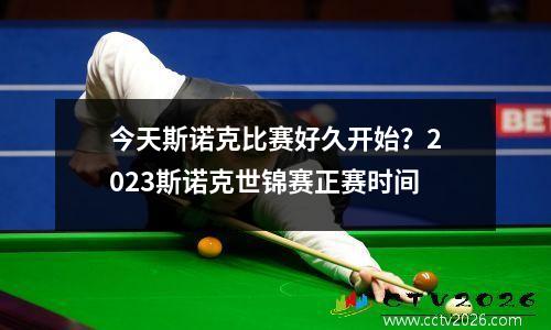 今天斯诺克比赛好久开始？2023斯诺克世锦赛正赛时间