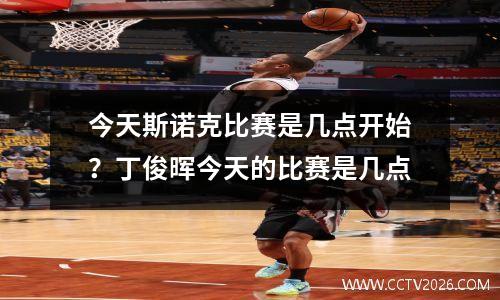 今天斯诺克比赛是几点开始？丁俊晖今天的比赛是几点