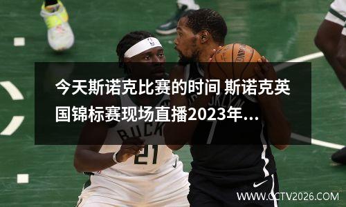 今天斯诺克比赛的时间 斯诺克英国锦标赛现场直播2023年比赛时间表