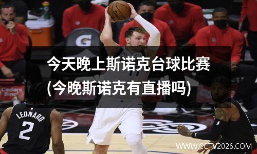 今天晚上斯诺克台球比赛(今晚斯诺克有直播吗)