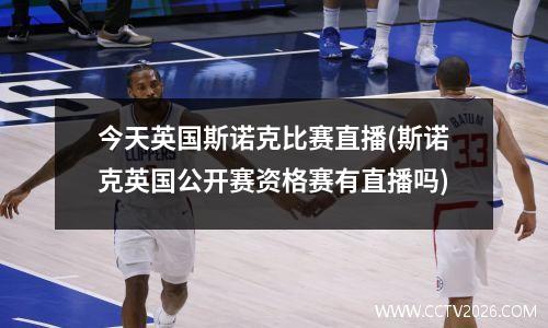 今天英国斯诺克比赛直播(斯诺克英国公开赛资格赛有直播吗)