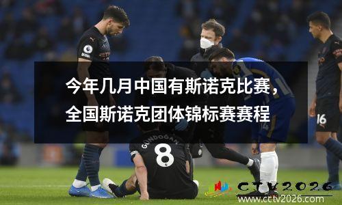 今年几月中国有斯诺克比赛，全国斯诺克团体锦标赛赛程
