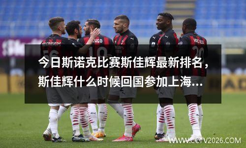 今日斯诺克比赛斯佳辉最新排名，斯佳辉什么时候回国参加上海大师赛