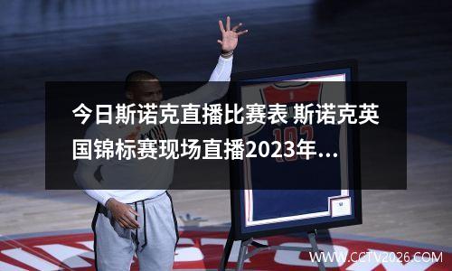 今日斯诺克直播比赛表 斯诺克英国锦标赛现场直播2023年比赛时间表