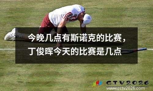 今晚几点有斯诺克的比赛，丁俊晖今天的比赛是几点