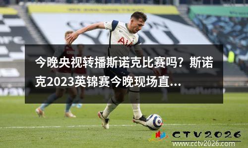 今晚央视转播斯诺克比赛吗？斯诺克2023英锦赛今晚现场直播