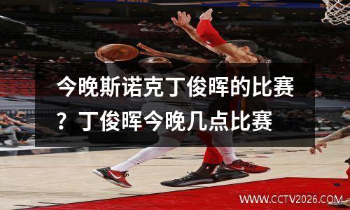 今晚斯诺克丁俊晖的比赛？丁俊晖今晚几点比赛