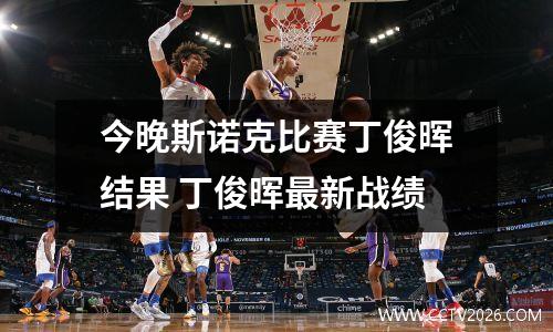 今晚斯诺克比赛丁俊晖结果 丁俊晖最新战绩