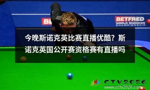 今晚斯诺克英比赛直播优酷？斯诺克英国公开赛资格赛有直播吗
