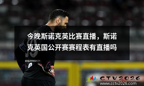 今晚斯诺克英比赛直播，斯诺克英国公开赛赛程表有直播吗