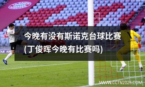 今晚有没有斯诺克台球比赛(丁俊晖今晚有比赛吗)