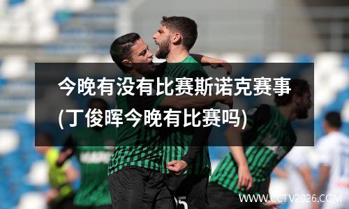 今晚有没有比赛斯诺克赛事(丁俊晖今晚有比赛吗)