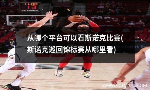 从哪个平台可以看斯诺克比赛(斯诺克巡回锦标赛从哪里看)