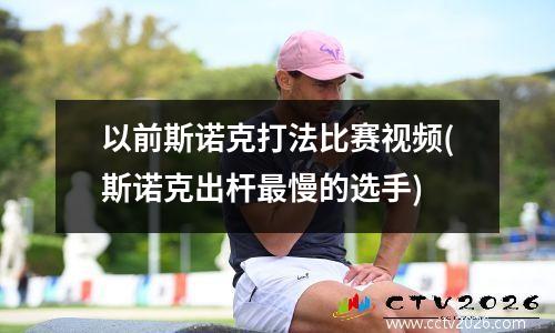 以前斯诺克打法比赛视频(斯诺克出杆最慢的选手)