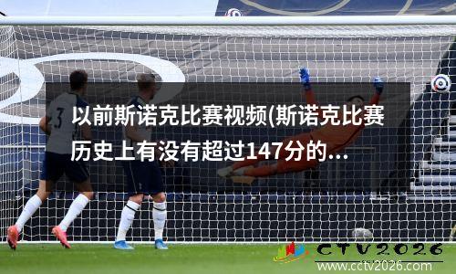 以前斯诺克比赛视频(斯诺克比赛历史上有没有超过147分的比分)
