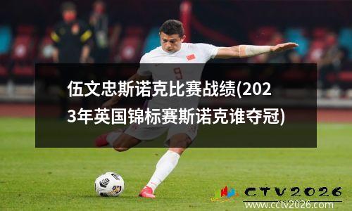 伍文忠斯诺克比赛战绩(2023年英国锦标赛斯诺克谁夺冠)