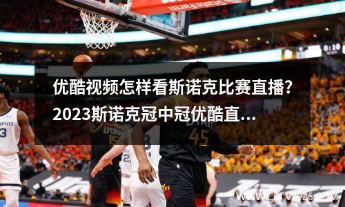 优酷视频怎样看斯诺克比赛直播？2023斯诺克冠中冠优酷直播吗