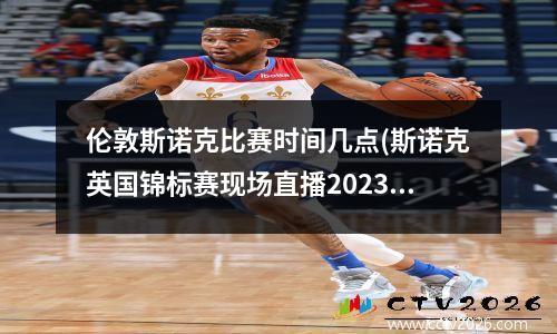 伦敦斯诺克比赛时间几点(斯诺克英国锦标赛现场直播2023年比赛时间表)
