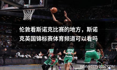 伦敦看斯诺克比赛的地方，斯诺克英国锦标赛体育频道可以看吗