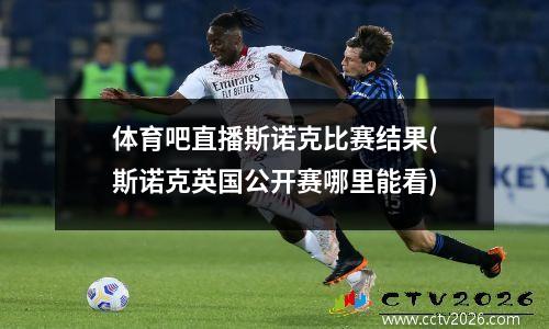 体育吧直播斯诺克比赛结果(斯诺克英国公开赛哪里能看)
