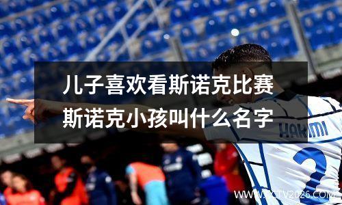 儿子喜欢看斯诺克比赛 斯诺克小孩叫什么名字