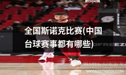 全国斯诺克比赛(中国台球赛事都有哪些)