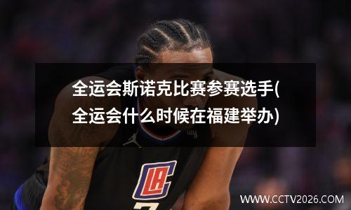 全运会斯诺克比赛参赛选手(全运会什么时候在福建举办)