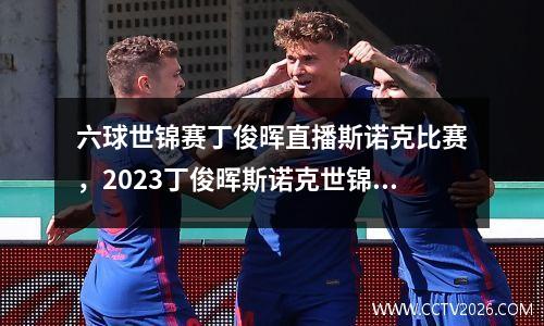 六球世锦赛丁俊晖直播斯诺克比赛，2023丁俊晖斯诺克世锦赛直播