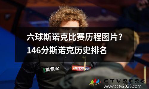 六球斯诺克比赛历程图片？146分斯诺克历史排名