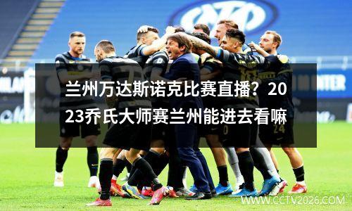 兰州万达斯诺克比赛直播？2023乔氏大师赛兰州能进去看嘛