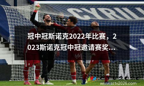冠中冠斯诺克2022年比赛，2023斯诺克冠中冠邀请赛奖金多少