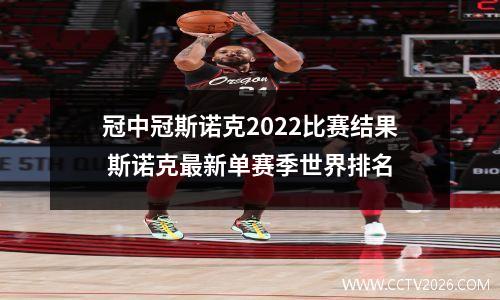 冠中冠斯诺克2022比赛结果 斯诺克最新单赛季世界排名
