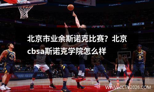 北京市业余斯诺克比赛？北京cbsa斯诺克学院怎么样