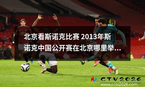 北京看斯诺克比赛 2013年斯诺克中国公开赛在北京哪里举行