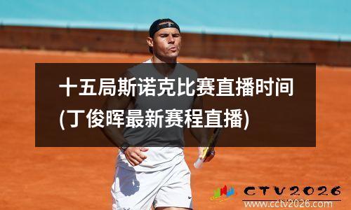 十五局斯诺克比赛直播时间(丁俊晖最新赛程直播)