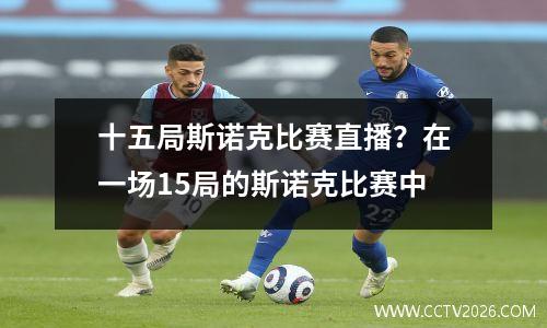 十五局斯诺克比赛直播？在一场15局的斯诺克比赛中