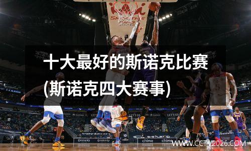 十大最好的斯诺克比赛(斯诺克四大赛事)