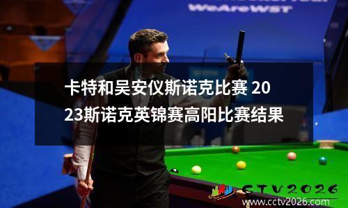 卡特和吴安仪斯诺克比赛 2023斯诺克英锦赛高阳比赛结果