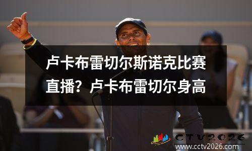 卢卡布雷切尔斯诺克比赛直播？卢卡布雷切尔身高